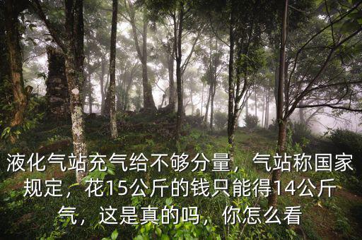 液化氣站充氣給不夠分量，氣站稱國家規(guī)定，花15公斤的錢只能得14公斤氣，這是真的嗎，你怎么看