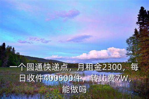 一個圓通快遞點，月租金2300，每日收件400500件，轉讓費7W，能做嗎