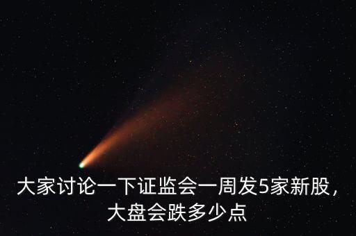 大家討論一下證監(jiān)會(huì)一周發(fā)5家新股，大盤會(huì)跌多少點(diǎn)