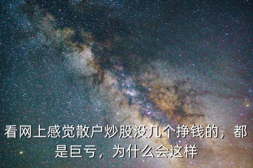 看網(wǎng)上感覺散戶炒股沒幾個掙錢的，都是巨虧，為什么會這樣