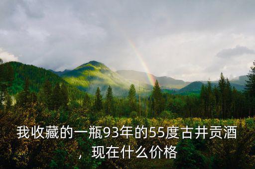 我收藏的一瓶93年的55度古井貢酒，現(xiàn)在什么價格