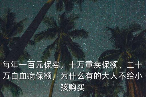 每年一百元保費(fèi)，十萬重疾保額、二十萬白血病保額，為什么有的大人不給小孩購買