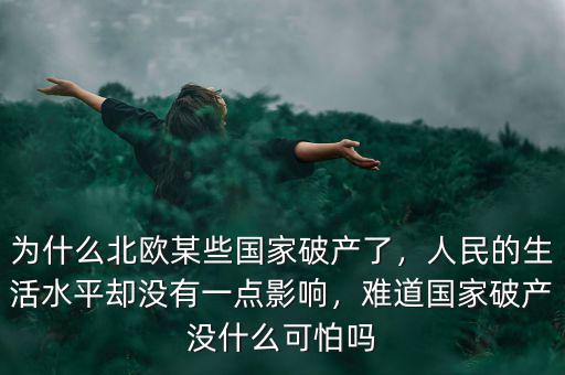 為什么北歐某些國家破產(chǎn)了，人民的生活水平卻沒有一點影響，難道國家破產(chǎn)沒什么可怕嗎