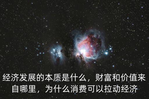 經(jīng)濟(jì)發(fā)展的本質(zhì)是什么，財(cái)富和價(jià)值來(lái)自哪里，為什么消費(fèi)可以拉動(dòng)經(jīng)濟(jì)