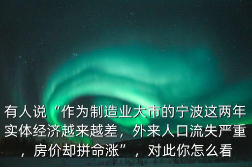 有人說“作為制造業(yè)大市的寧波這兩年實(shí)體經(jīng)濟(jì)越來越差，外來人口流失嚴(yán)重，房價(jià)卻拼命漲”，對此你怎么看