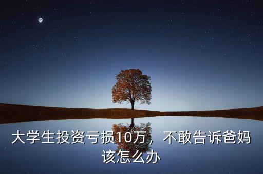 大學生投資虧損10萬，不敢告訴爸媽該怎么辦