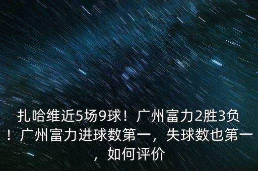 扎哈維近5場(chǎng)9球！廣州富力2勝3負(fù)！廣州富力進(jìn)球數(shù)第一，失球數(shù)也第一，如何評(píng)價(jià)