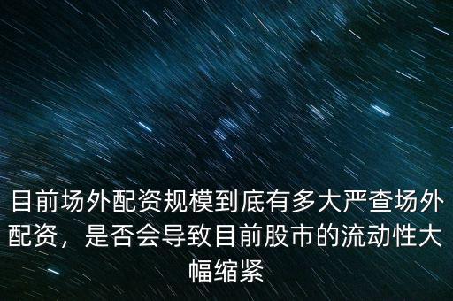 目前場外配資規(guī)模到底有多大嚴查場外配資，是否會導致目前股市的流動性大幅縮緊