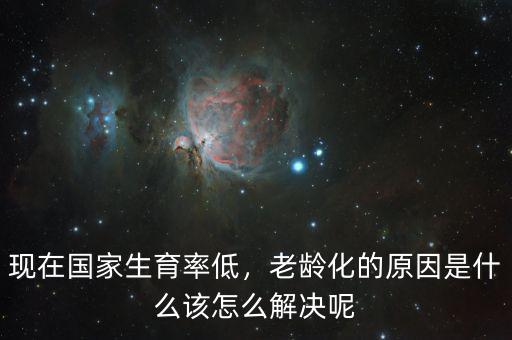 現(xiàn)在國(guó)家生育率低，老齡化的原因是什么該怎么解決呢