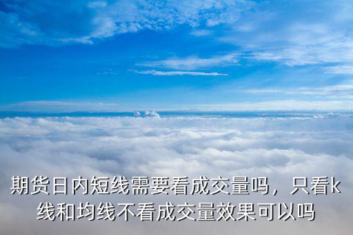 期貨日內(nèi)短線需要看成交量嗎，只看k線和均線不看成交量效果可以嗎