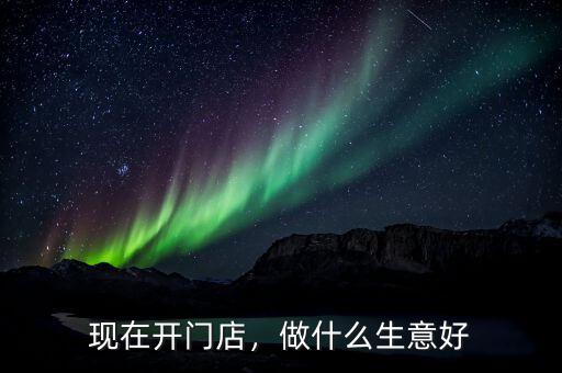 現(xiàn)在開門店，做什么生意好