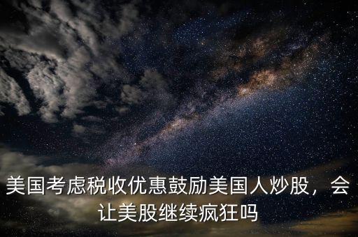 美國(guó)考慮稅收優(yōu)惠鼓勵(lì)美國(guó)人炒股，會(huì)讓美股繼續(xù)瘋狂嗎