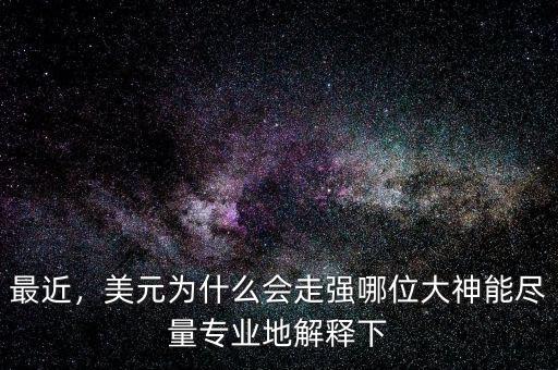 最近，美元為什么會(huì)走強(qiáng)哪位大神能盡量專(zhuān)業(yè)地解釋下