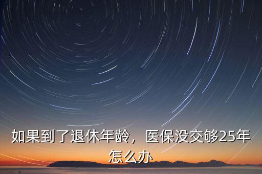 如果到了退休年齡，醫(yī)保沒交夠25年怎么辦