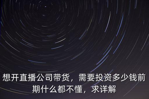想開(kāi)直播公司帶貨，需要投資多少錢前期什么都不懂，求詳解