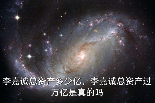 李嘉誠總資產(chǎn)多少億，李嘉誠總資產(chǎn)過萬億是真的嗎