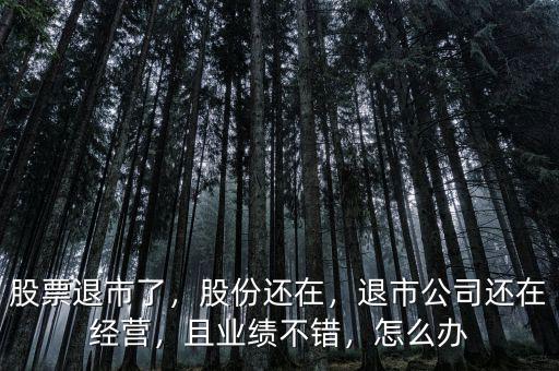 股票退市了，股份還在，退市公司還在經(jīng)營，且業(yè)績不錯，怎么辦