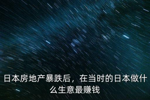 日本房地產(chǎn)暴跌后，在當時的日本做什么生意最賺錢