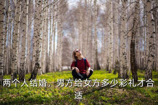 兩個人結(jié)婚，男方給女方多少彩禮才合適