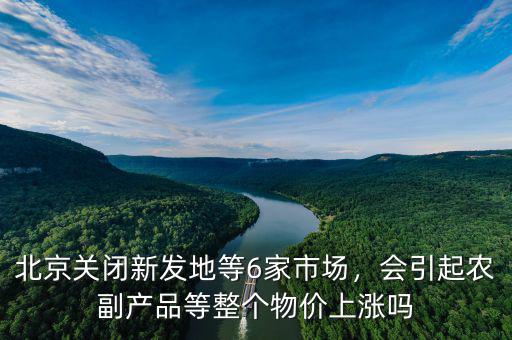 北京關閉新發(fā)地等6家市場，會引起農(nóng)副產(chǎn)品等整個物價上漲嗎