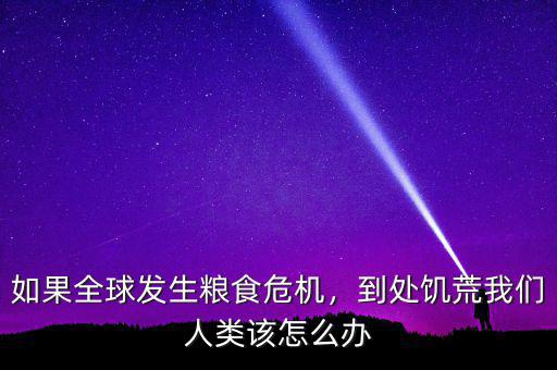 如果全球發(fā)生糧食危機(jī)，到處饑荒我們?nèi)祟愒撛趺崔k