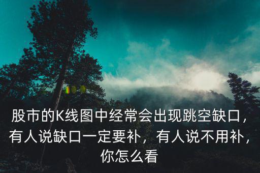 股市的K線圖中經(jīng)常會出現(xiàn)跳空缺口，有人說缺口一定要補，有人說不用補，你怎么看