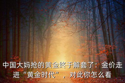 中國大媽搶的黃金終于解套了：金價走進“黃金時代”，對此你怎么看