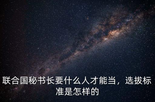 聯(lián)合國(guó)秘書(shū)長(zhǎng)要什么人才能當(dāng)，選拔標(biāo)準(zhǔn)是怎樣的