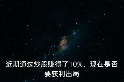 近期通過炒股賺得了10%，現(xiàn)在是否要獲利出局