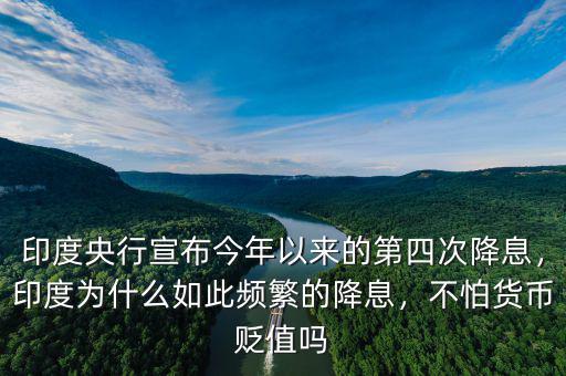 印度央行宣布今年以來的第四次降息，印度為什么如此頻繁的降息，不怕貨幣貶值嗎