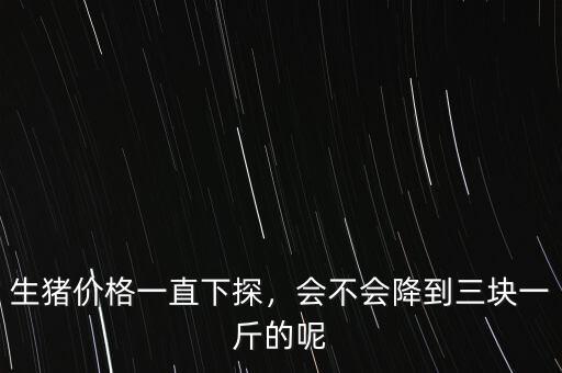 生豬價(jià)格一直下探，會(huì)不會(huì)降到三塊一斤的呢