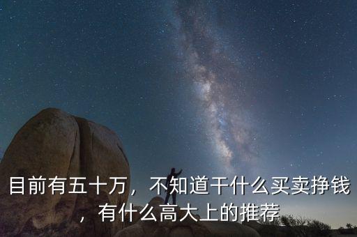 目前有五十萬，不知道干什么買賣掙錢，有什么高大上的推薦