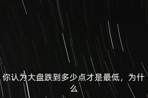你認(rèn)為大盤跌到多少點(diǎn)才是最低，為什么