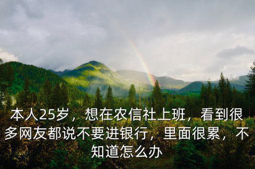 本人25歲，想在農(nóng)信社上班，看到很多網(wǎng)友都說不要進銀行，里面很累，不知道怎么辦