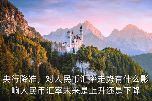 央行降準，對人民幣匯率走勢有什么影響人民幣匯率未來是上升還是下降