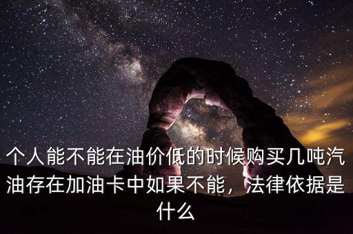 個人能不能在油價低的時候購買幾噸汽油存在加油卡中如果不能，法律依據是什么