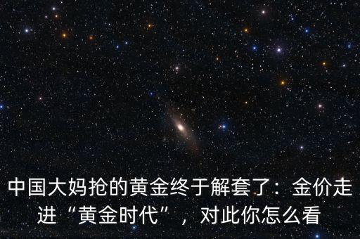中國(guó)大媽搶的黃金終于解套了：金價(jià)走進(jìn)“黃金時(shí)代”，對(duì)此你怎么看