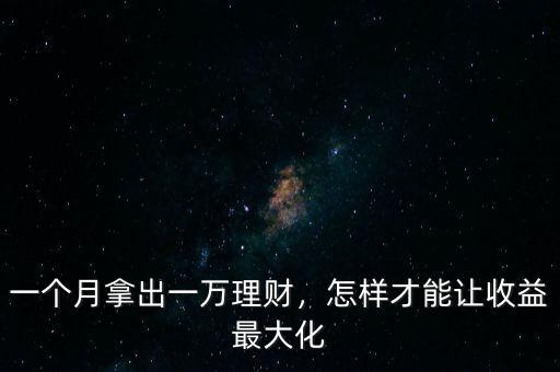 一個月拿出一萬理財，怎樣才能讓收益最大化