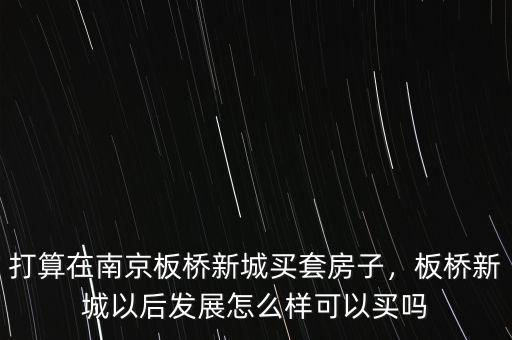 打算在南京板橋新城買套房子，板橋新城以后發(fā)展怎么樣可以買嗎