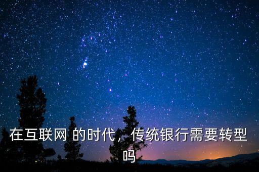 在互聯(lián)網(wǎng) 的時(shí)代，傳統(tǒng)銀行需要轉(zhuǎn)型嗎