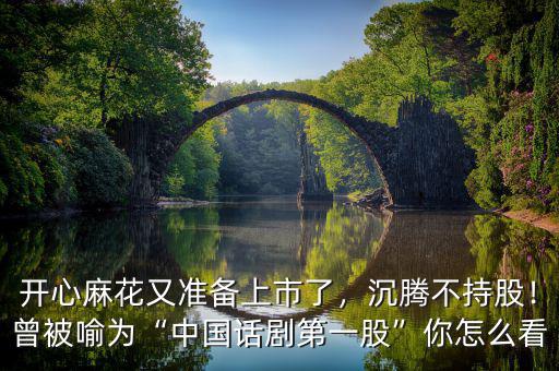 開心麻花又準(zhǔn)備上市了，沉騰不持股！曾被喻為“中國話劇第一股”你怎么看