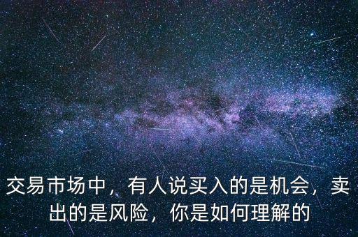 交易市場中，有人說買入的是機(jī)會，賣出的是風(fēng)險(xiǎn)，你是如何理解的
