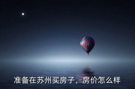 準(zhǔn)備在蘇州買房子，房?jī)r(jià)怎么樣