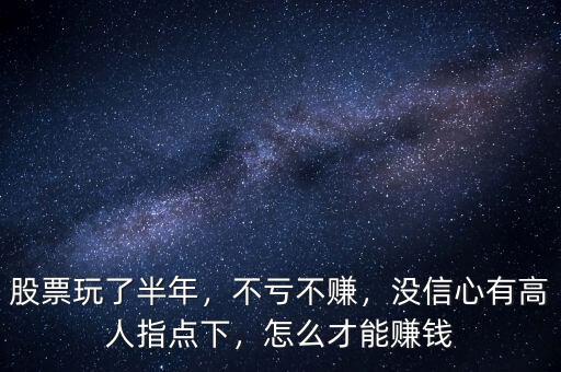 股票玩了半年，不虧不賺，沒(méi)信心有高人指點(diǎn)下，怎么才能賺錢(qián)