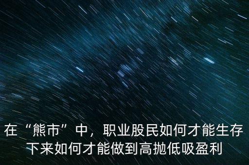 在“熊市”中，職業(yè)股民如何才能生存下來如何才能做到高拋低吸盈利
