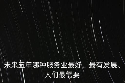 未來(lái)五年哪種服務(wù)業(yè)最好、最有發(fā)展、人們最需要