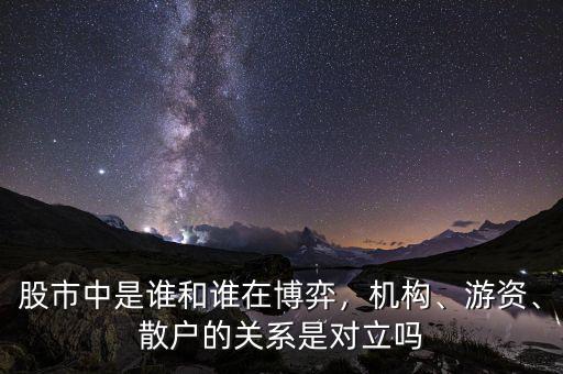 股市中是誰和誰在博弈，機構、游資、散戶的關系是對立嗎