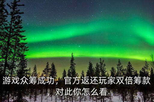 游戲眾籌成功，官方返還玩家雙倍籌款，對(duì)此你怎么看