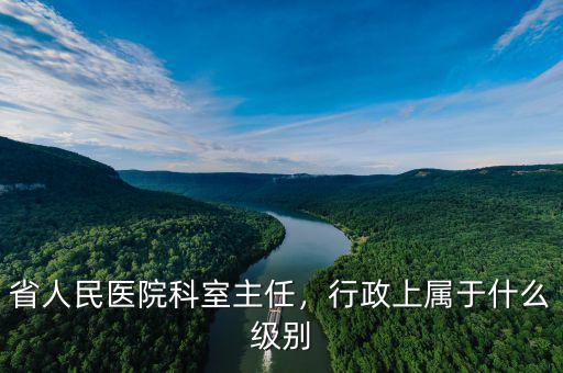 省人民醫(yī)院科室主任，行政上屬于什么級別