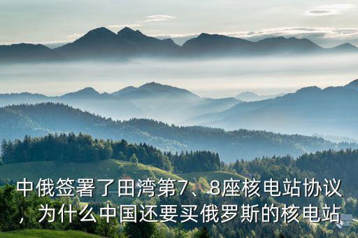 中俄簽署了田灣第7、8座核電站協(xié)議，為什么中國(guó)還要買(mǎi)俄羅斯的核電站